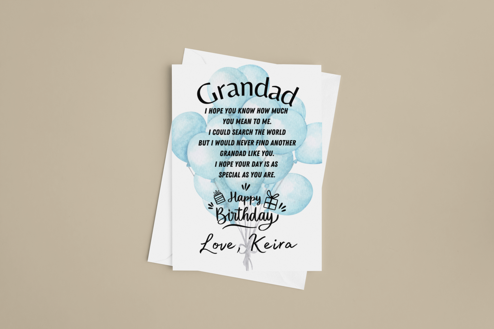 Personalised birthday card for grandad. It has on the front Grandad I hope you know how much you mean to me, I could search the world but I would never find another grandad like you. I hope your day is as special as you are. Happy birthday love (your name)
